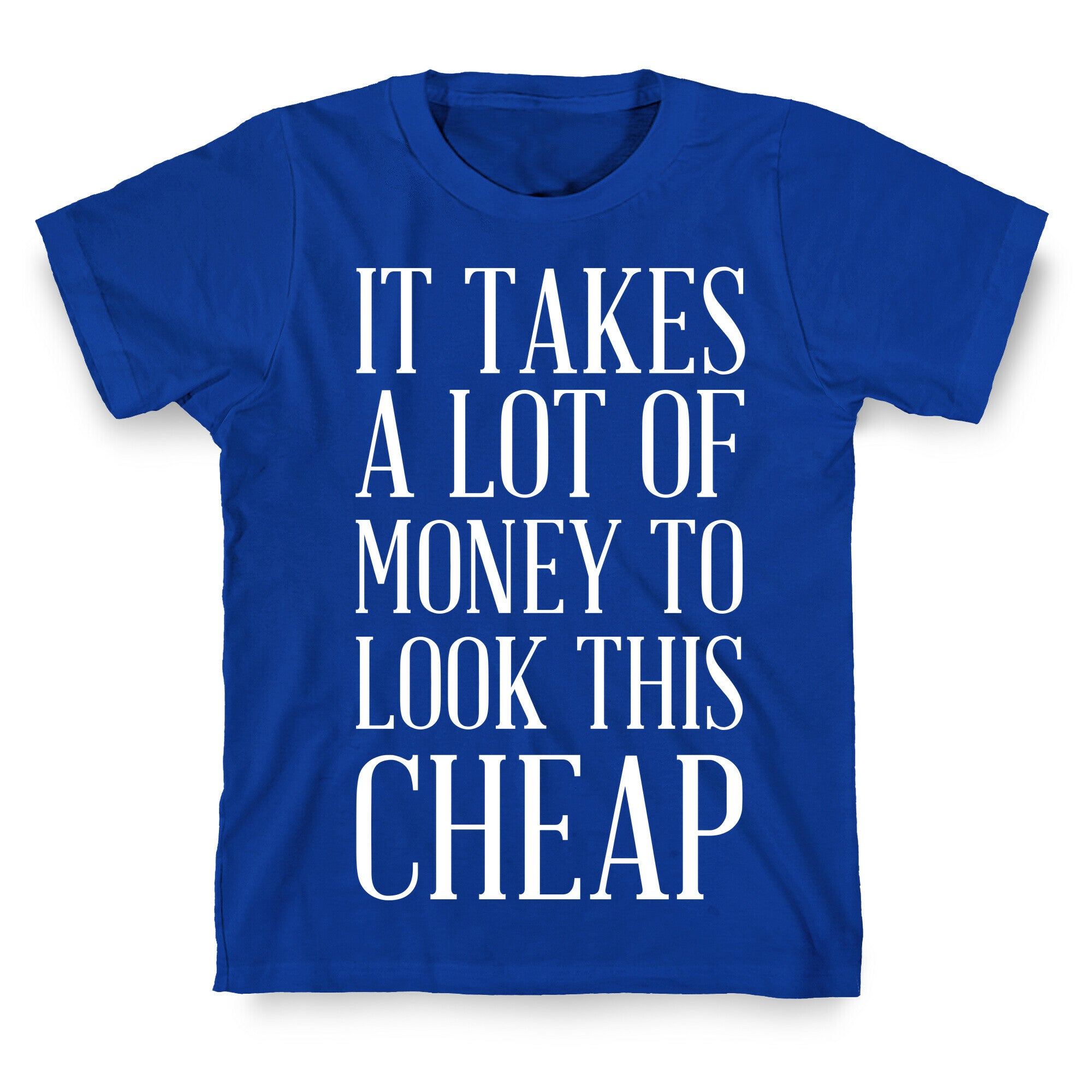 It Takes A Lot Of Money To Look This Cheap T-Shirt